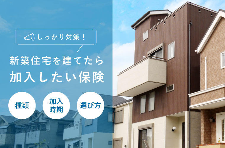 新築住宅を建てたら加入したい保険について解説 種類や補償内容 加入時期を知って対策しよう Tanosumu たのすむ